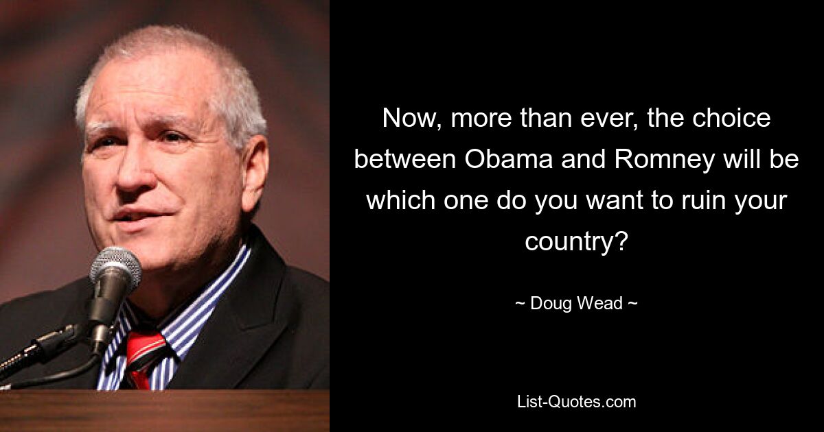 Now, more than ever, the choice between Obama and Romney will be which one do you want to ruin your country? — © Doug Wead