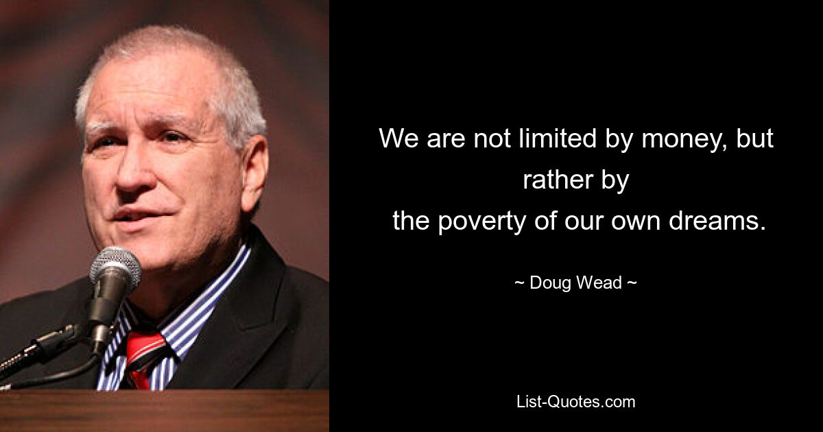 We are not limited by money, but rather by
 the poverty of our own dreams. — © Doug Wead