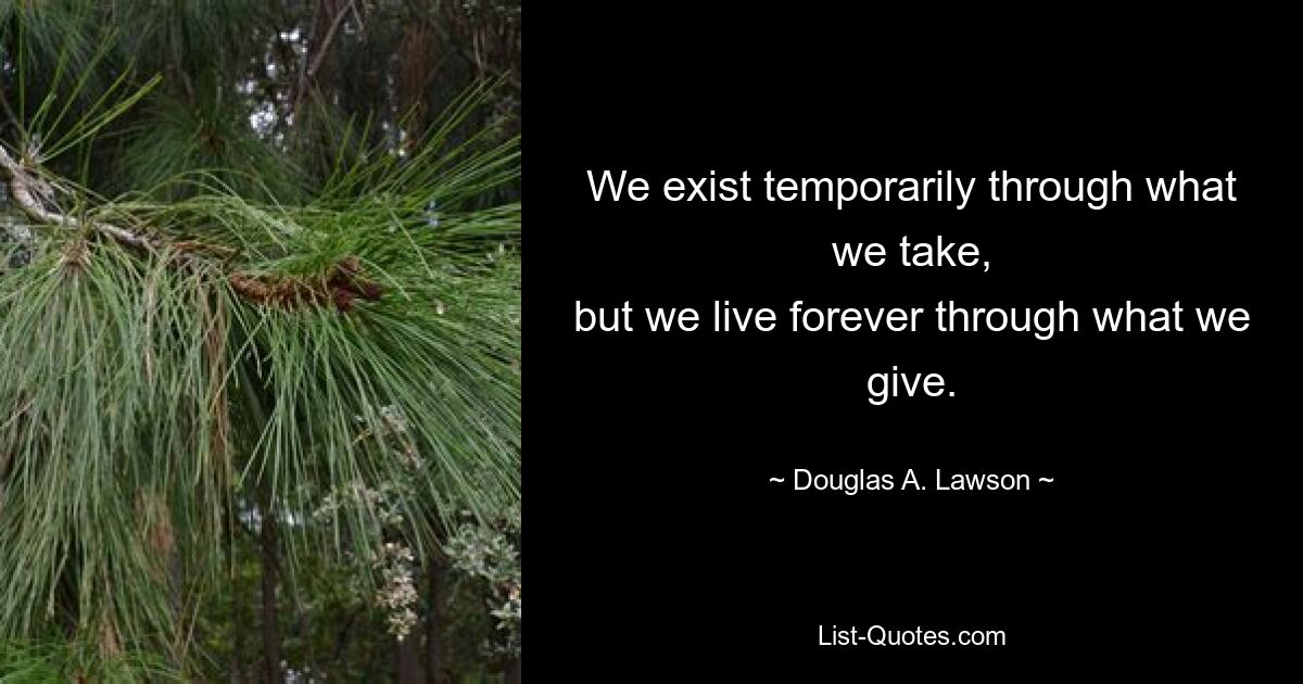 We exist temporarily through what we take,
but we live forever through what we give. — © Douglas A. Lawson