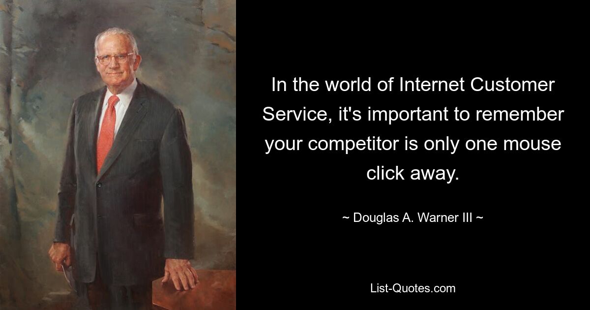 In the world of Internet Customer Service, it's important to remember your competitor is only one mouse click away. — © Douglas A. Warner III