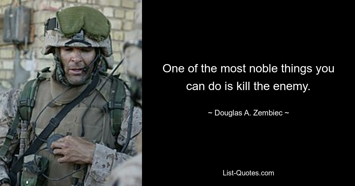 One of the most noble things you can do is kill the enemy. — © Douglas A. Zembiec