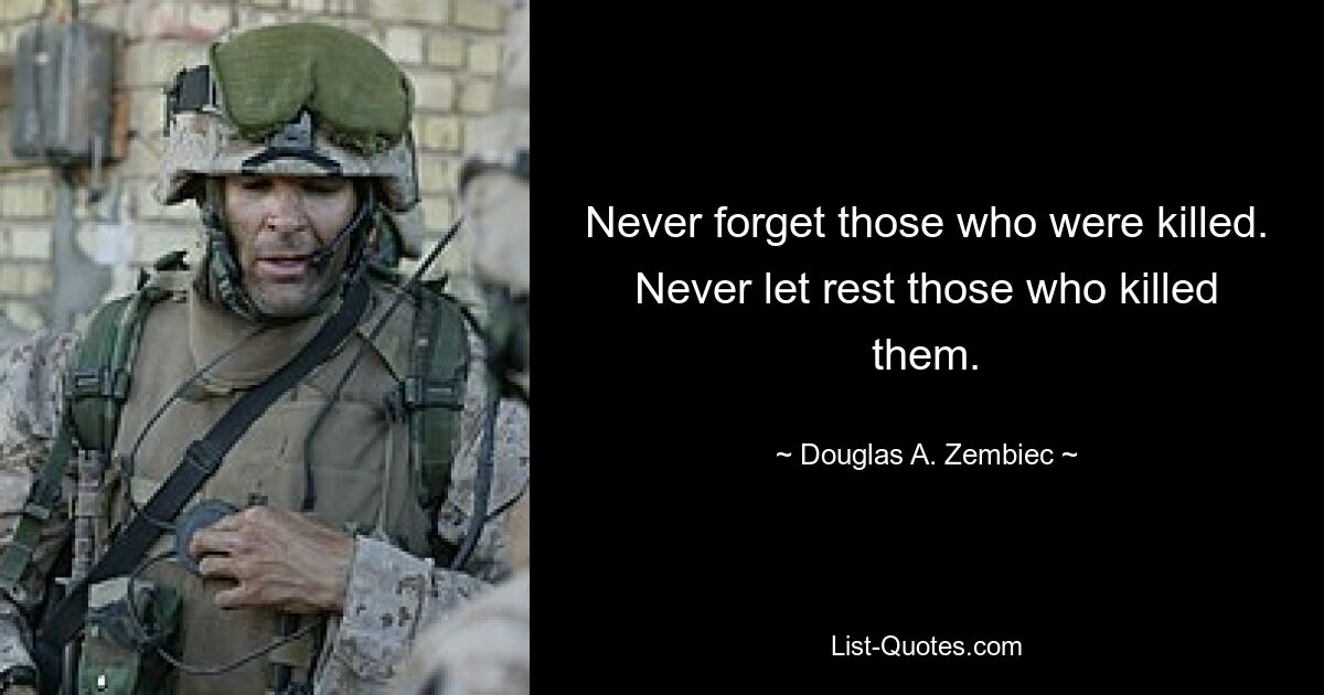 Never forget those who were killed. Never let rest those who killed them. — © Douglas A. Zembiec