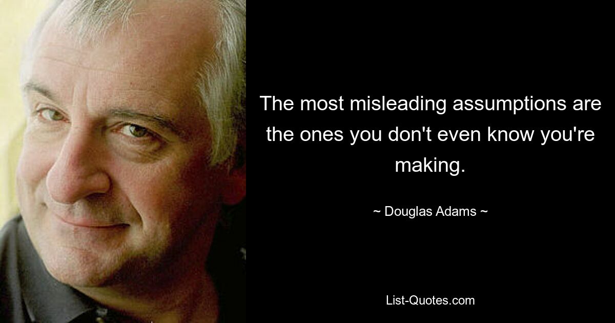 The most misleading assumptions are the ones you don't even know you're making. — © Douglas Adams