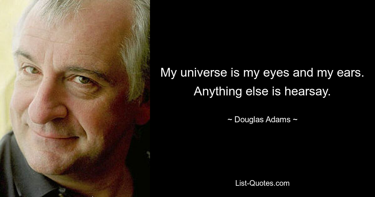 My universe is my eyes and my ears. Anything else is hearsay. — © Douglas Adams