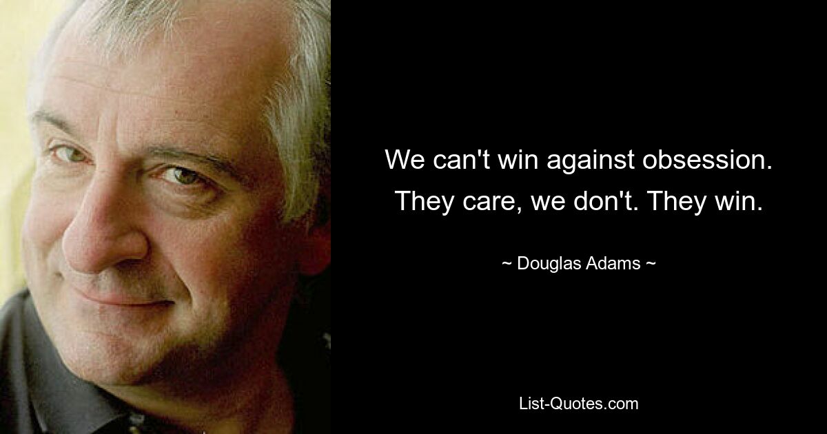 We can't win against obsession. They care, we don't. They win. — © Douglas Adams