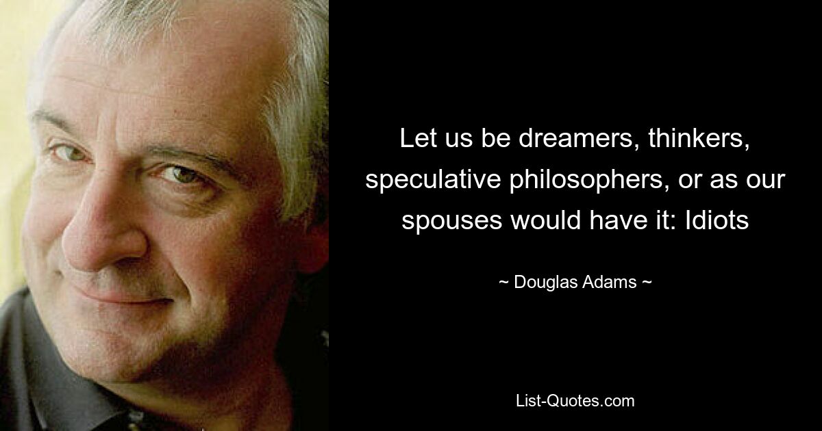 Let us be dreamers, thinkers, speculative philosophers, or as our spouses would have it: Idiots — © Douglas Adams