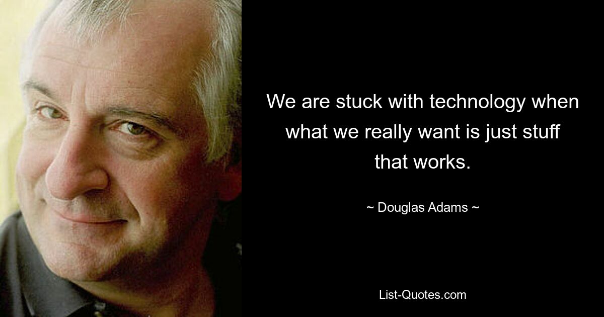 We are stuck with technology when what we really want is just stuff that works. — © Douglas Adams