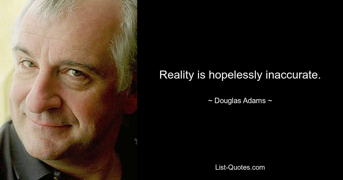 Reality is hopelessly inaccurate. — © Douglas Adams