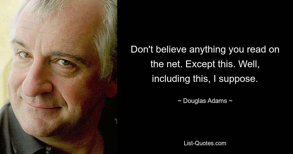 Don't believe anything you read on the net. Except this. Well, including this, I suppose. — © Douglas Adams