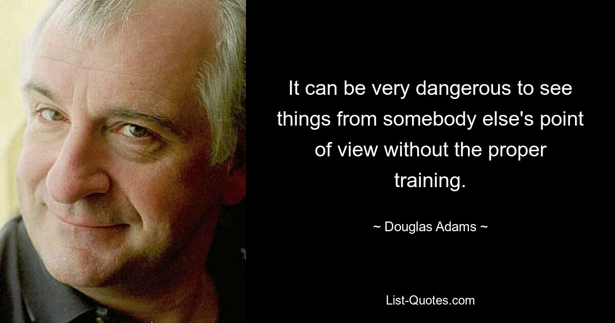 It can be very dangerous to see things from somebody else's point of view without the proper training. — © Douglas Adams