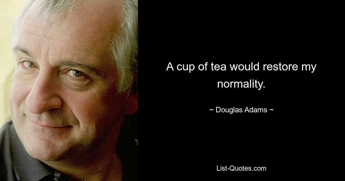 A cup of tea would restore my normality. — © Douglas Adams