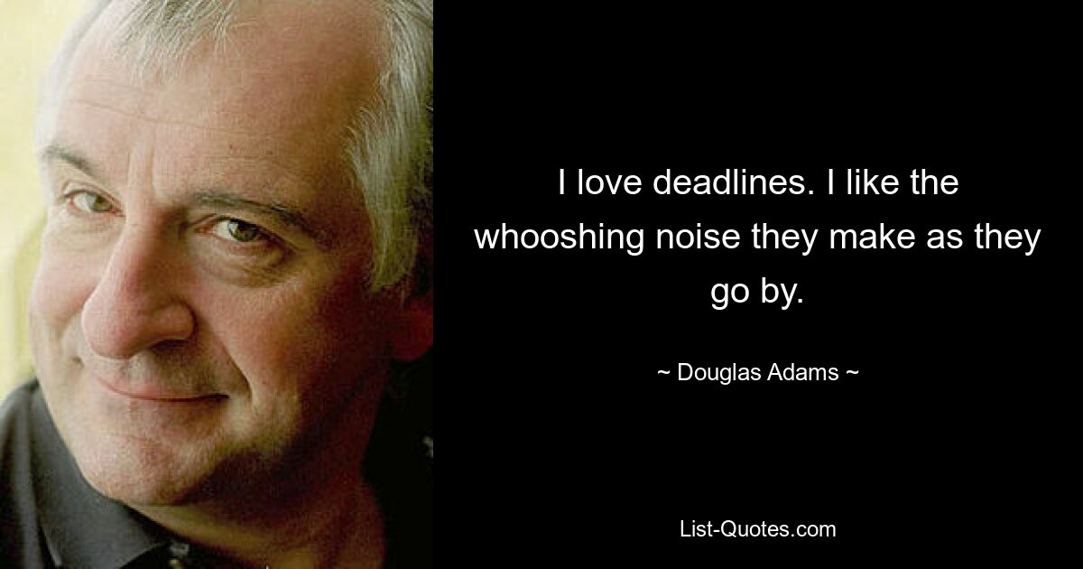 I love deadlines. I like the whooshing noise they make as they go by. — © Douglas Adams