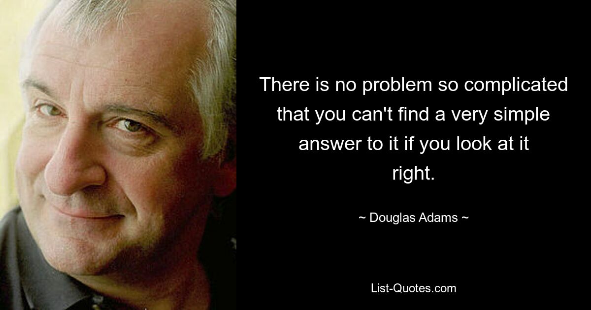 There is no problem so complicated that you can't find a very simple answer to it if you look at it right. — © Douglas Adams