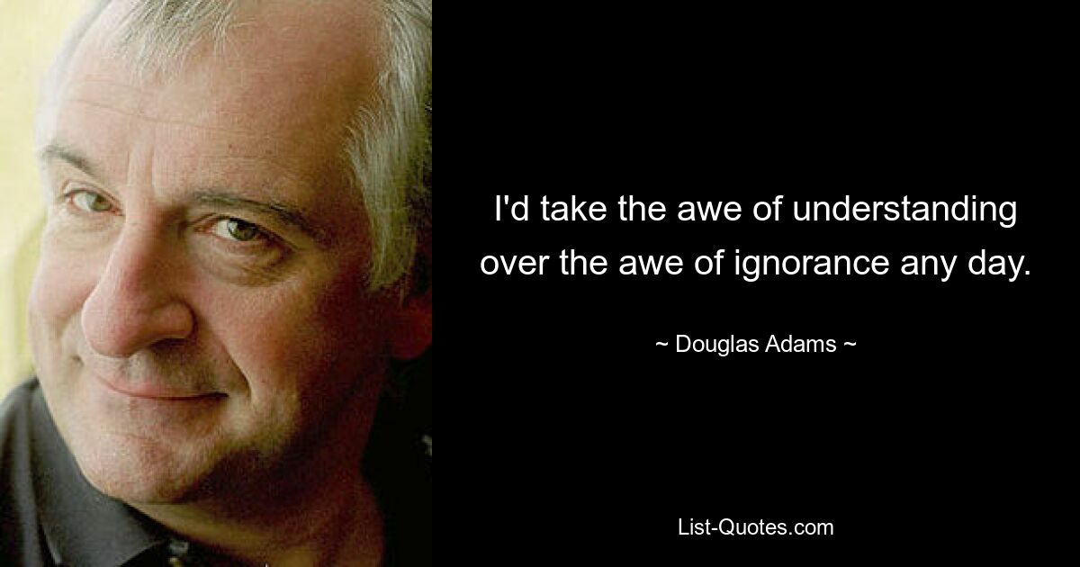 I'd take the awe of understanding over the awe of ignorance any day. — © Douglas Adams