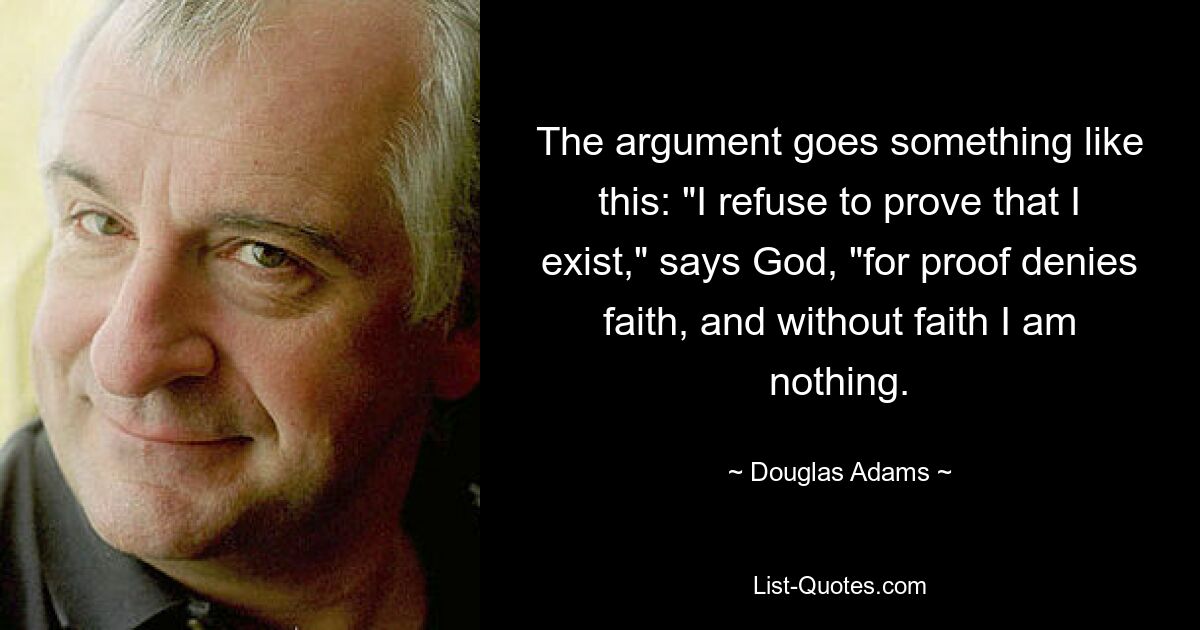 The argument goes something like this: "I refuse to prove that I exist," says God, "for proof denies faith, and without faith I am nothing. — © Douglas Adams