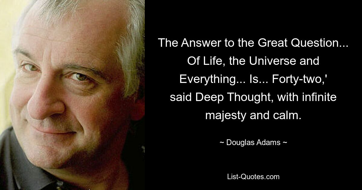 The Answer to the Great Question... Of Life, the Universe and Everything... Is... Forty-two,' said Deep Thought, with infinite majesty and calm. — © Douglas Adams