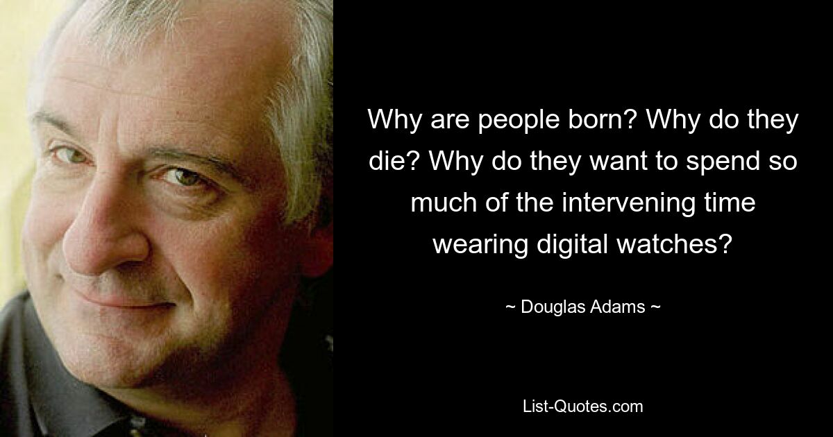 Why are people born? Why do they die? Why do they want to spend so much of the intervening time wearing digital watches? — © Douglas Adams