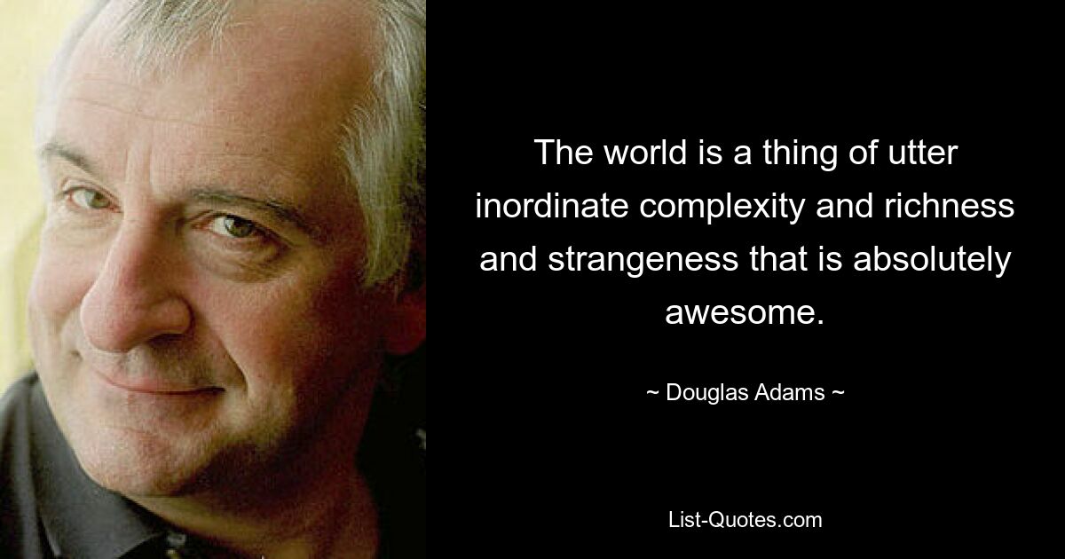 The world is a thing of utter inordinate complexity and richness and strangeness that is absolutely awesome. — © Douglas Adams