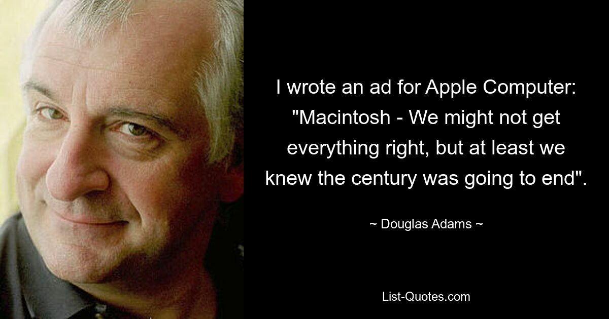 I wrote an ad for Apple Computer: "Macintosh - We might not get everything right, but at least we knew the century was going to end". — © Douglas Adams