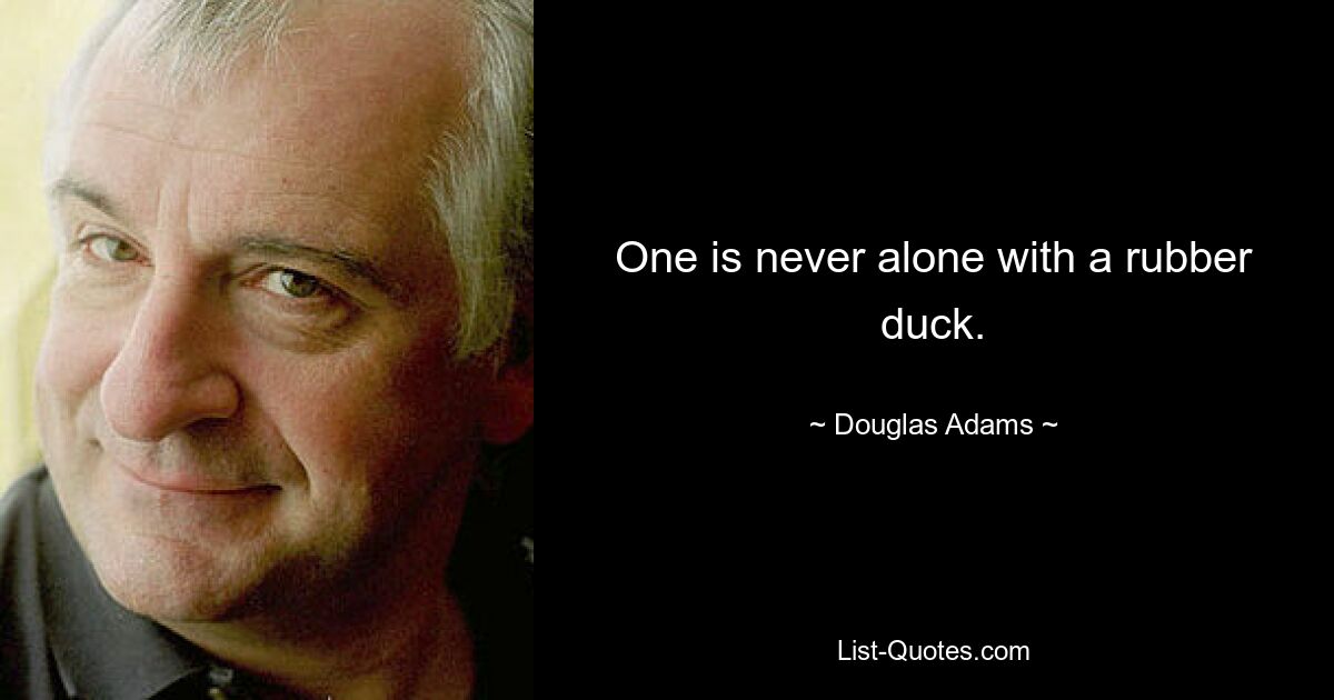 One is never alone with a rubber duck. — © Douglas Adams