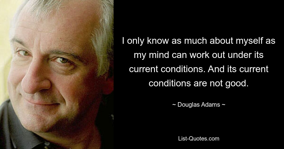 I only know as much about myself as my mind can work out under its current conditions. And its current conditions are not good. — © Douglas Adams