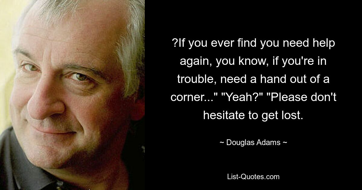 ?If you ever find you need help again, you know, if you're in trouble, need a hand out of a corner..." "Yeah?" "Please don't hesitate to get lost. — © Douglas Adams