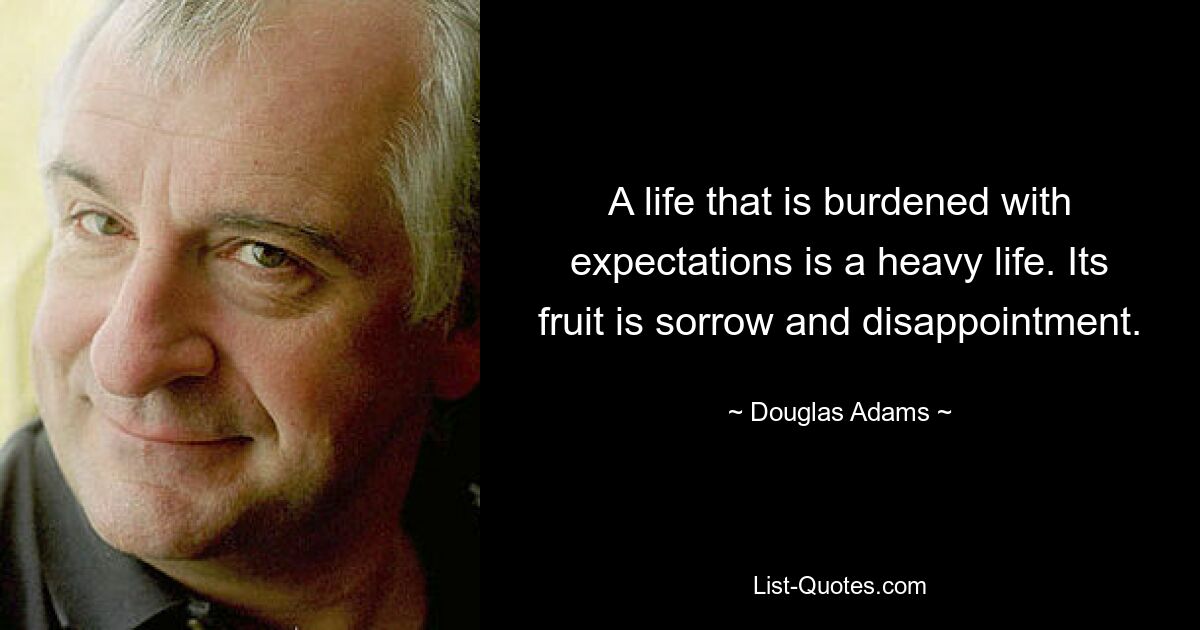 A life that is burdened with expectations is a heavy life. Its fruit is sorrow and disappointment. — © Douglas Adams