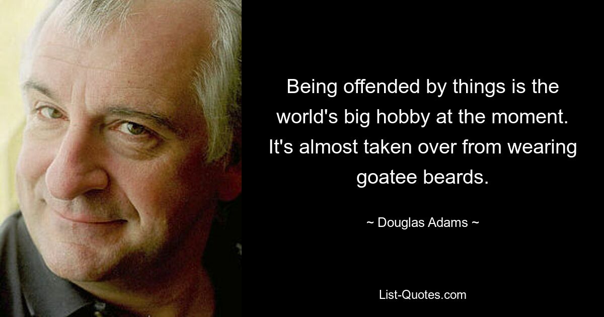 Being offended by things is the world's big hobby at the moment. It's almost taken over from wearing goatee beards. — © Douglas Adams