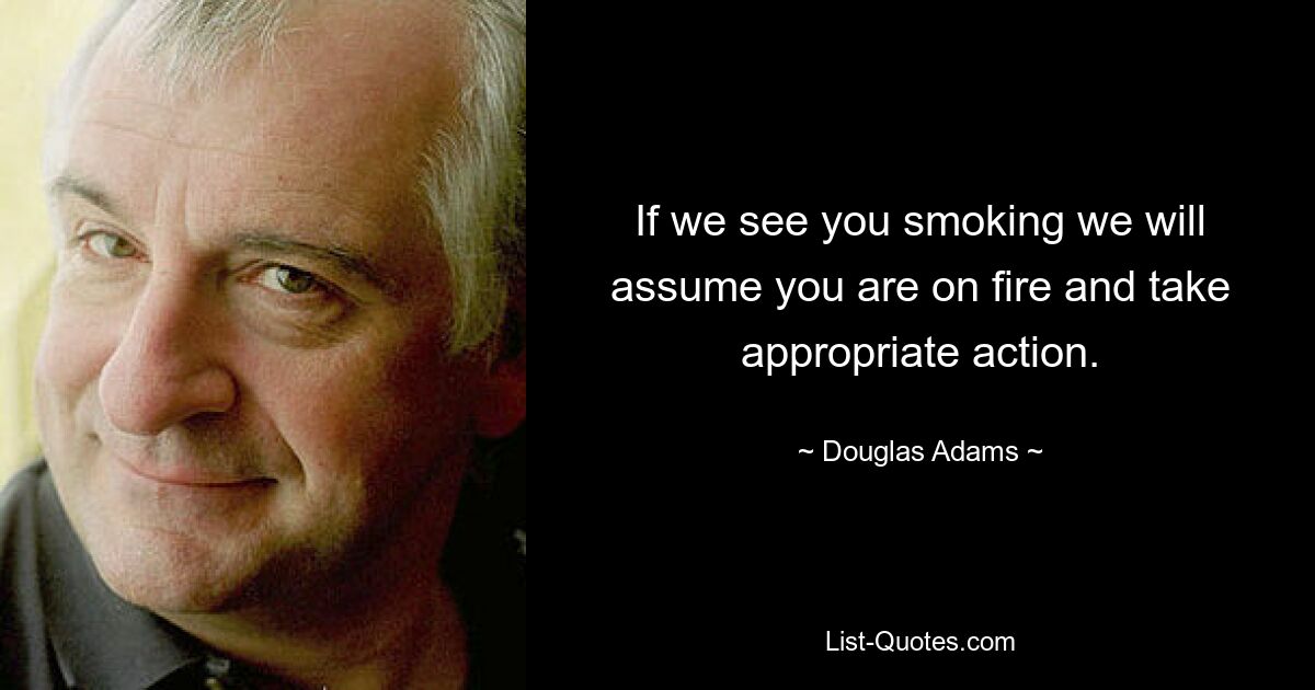 If we see you smoking we will assume you are on fire and take appropriate action. — © Douglas Adams