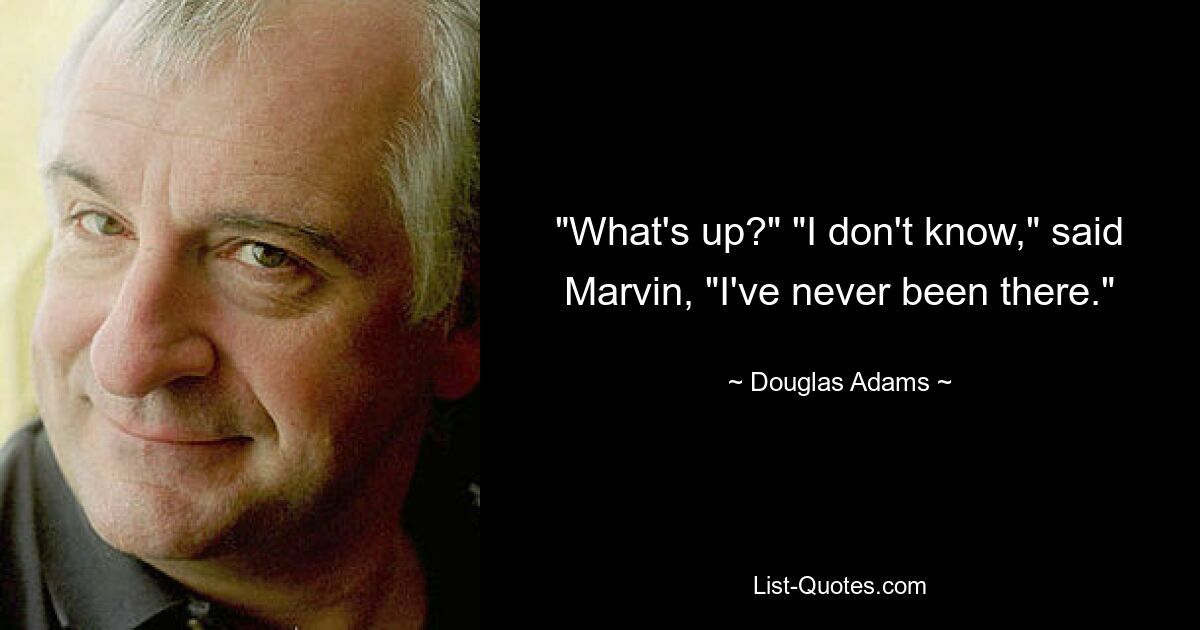 "What's up?" "I don't know," said Marvin, "I've never been there." — © Douglas Adams