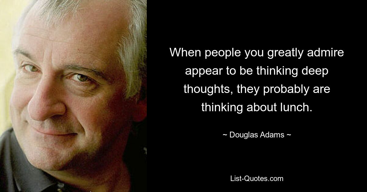 When people you greatly admire appear to be thinking deep thoughts, they probably are thinking about lunch. — © Douglas Adams