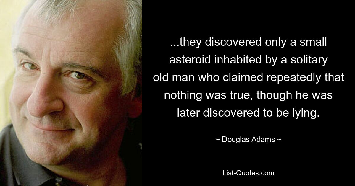 ...they discovered only a small asteroid inhabited by a solitary old man who claimed repeatedly that nothing was true, though he was later discovered to be lying. — © Douglas Adams