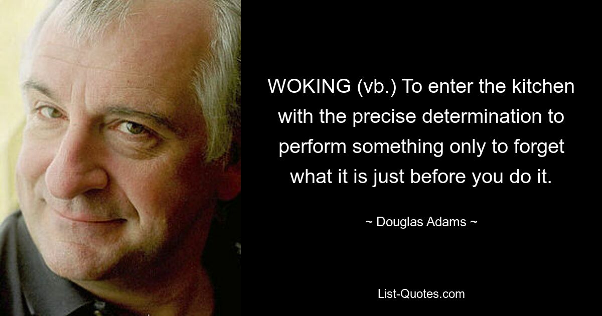 WOKING (vb.) To enter the kitchen with the precise determination to perform something only to forget what it is just before you do it. — © Douglas Adams