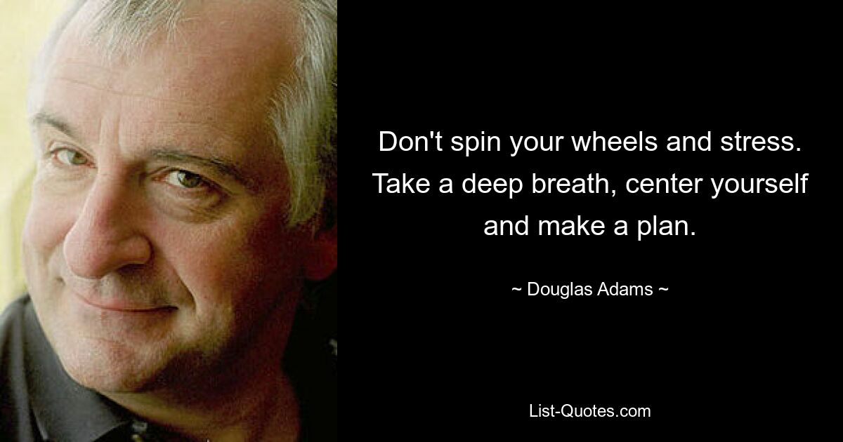 Don't spin your wheels and stress. Take a deep breath, center yourself and make a plan. — © Douglas Adams