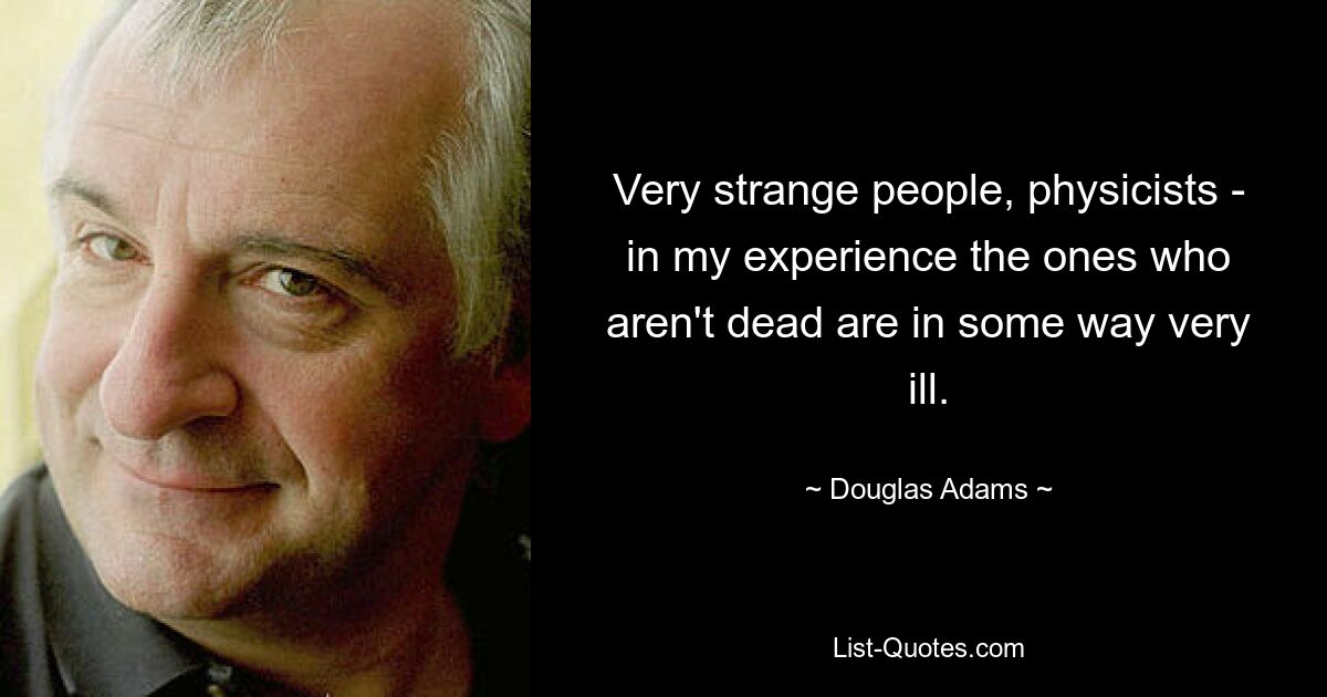 Very strange people, physicists - in my experience the ones who aren't dead are in some way very ill. — © Douglas Adams