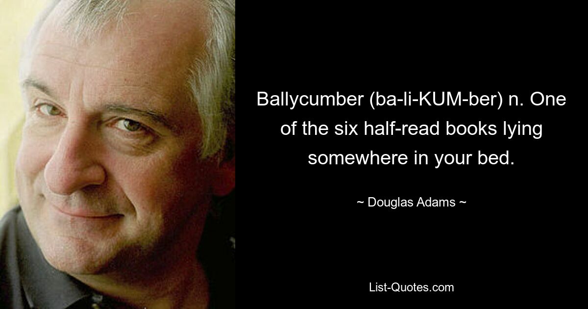 Ballycumber (ba-li-KUM-ber) n. One of the six half-read books lying somewhere in your bed. — © Douglas Adams