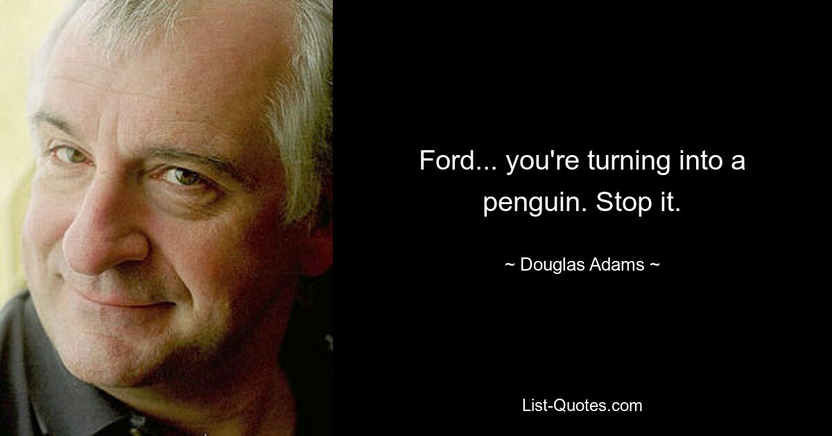 Ford... you're turning into a penguin. Stop it. — © Douglas Adams