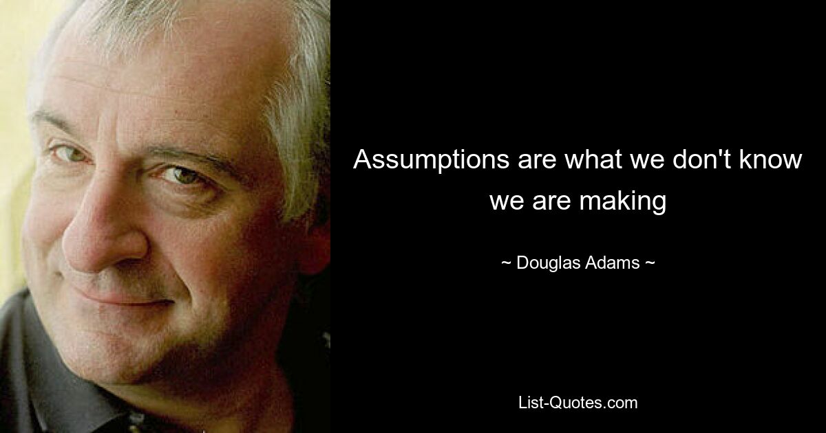 Assumptions are what we don't know we are making — © Douglas Adams