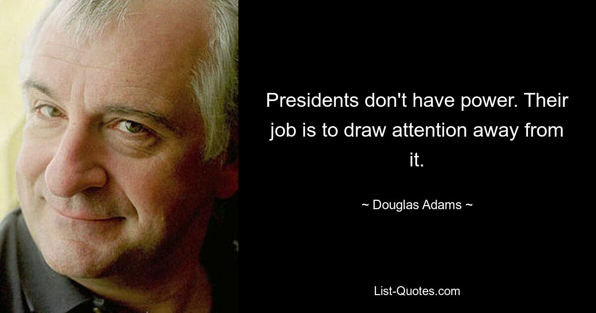 Presidents don't have power. Their job is to draw attention away from it. — © Douglas Adams