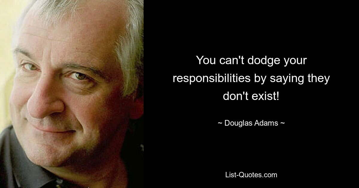 You can't dodge your responsibilities by saying they don't exist! — © Douglas Adams