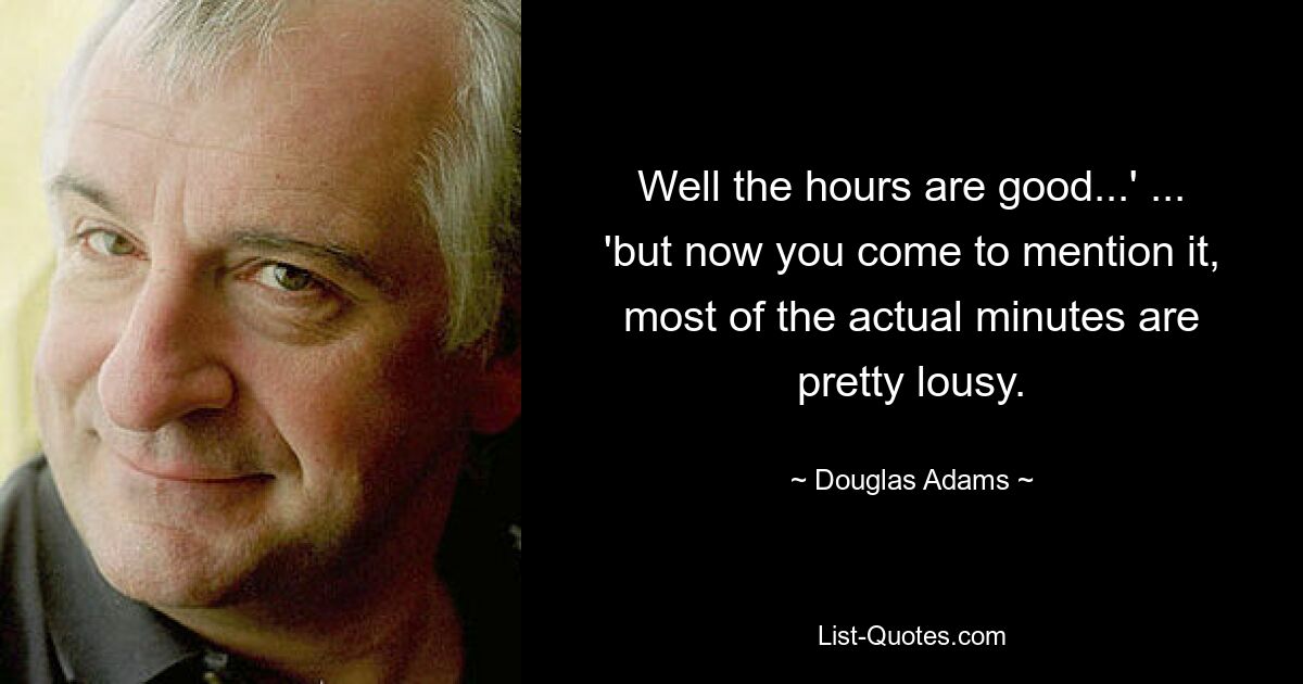 Well the hours are good...' ... 'but now you come to mention it, most of the actual minutes are pretty lousy. — © Douglas Adams