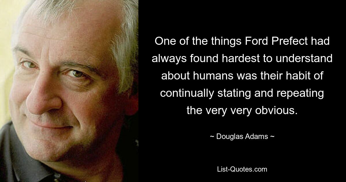 One of the things Ford Prefect had always found hardest to understand about humans was their habit of continually stating and repeating the very very obvious. — © Douglas Adams