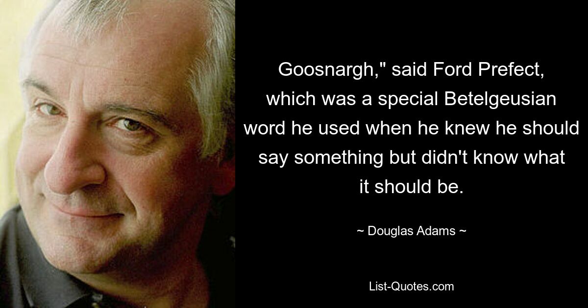 Goosnargh," said Ford Prefect, which was a special Betelgeusian word he used when he knew he should say something but didn't know what it should be. — © Douglas Adams