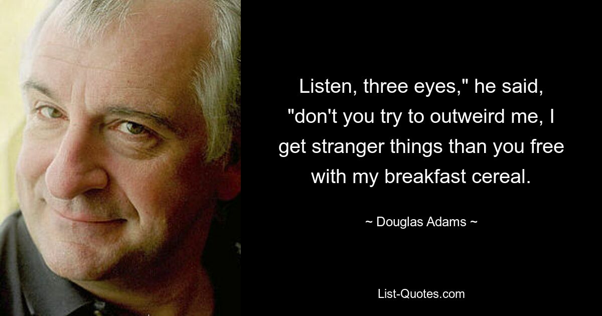 Listen, three eyes," he said, "don't you try to outweird me, I get stranger things than you free with my breakfast cereal. — © Douglas Adams