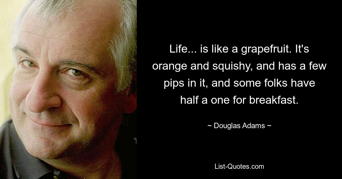 Life... is like a grapefruit. It's orange and squishy, and has a few pips in it, and some folks have half a one for breakfast. — © Douglas Adams