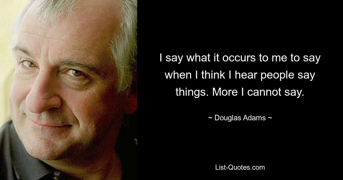 I say what it occurs to me to say when I think I hear people say things. More I cannot say. — © Douglas Adams