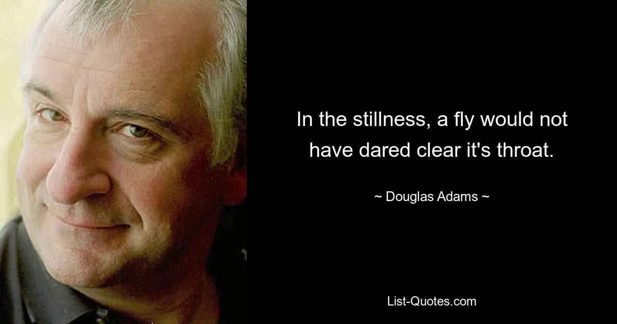 In the stillness, a fly would not have dared clear it's throat. — © Douglas Adams