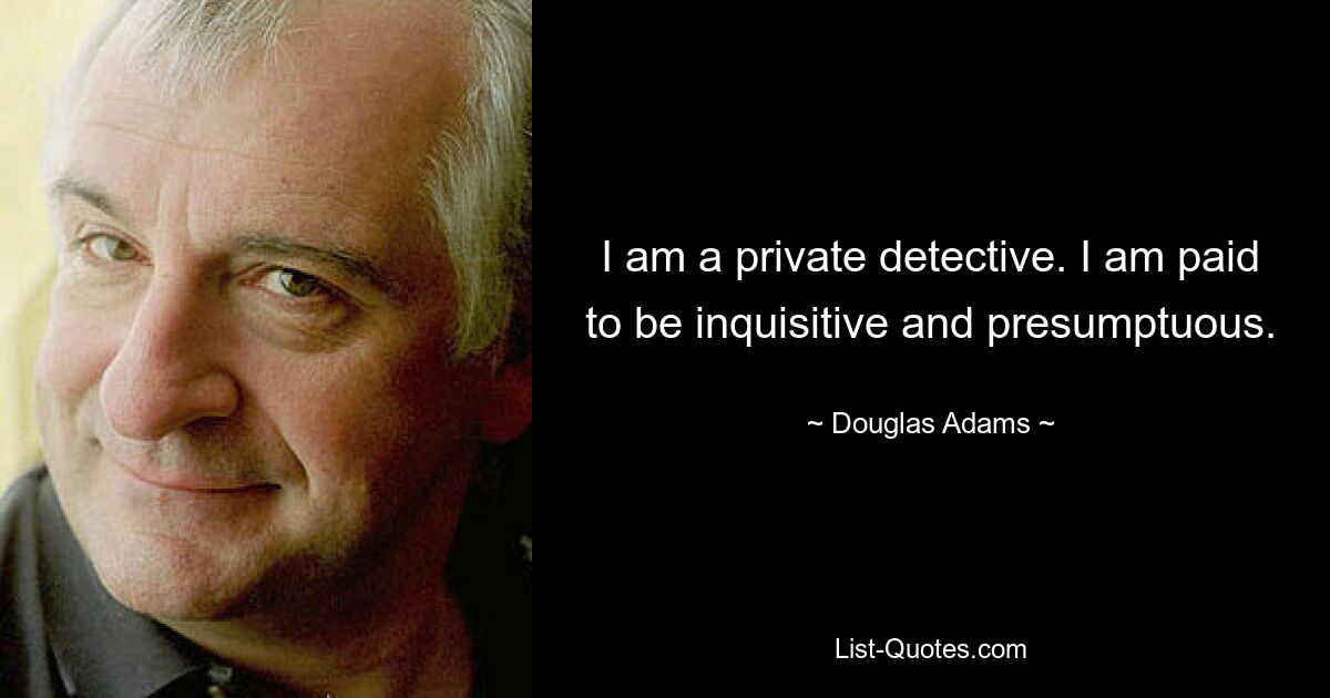 I am a private detective. I am paid to be inquisitive and presumptuous. — © Douglas Adams