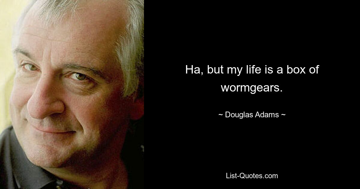 Ha, but my life is a box of wormgears. — © Douglas Adams