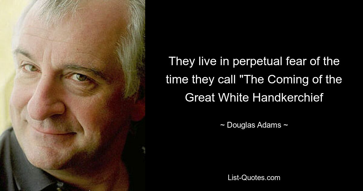 They live in perpetual fear of the time they call "The Coming of the Great White Handkerchief — © Douglas Adams